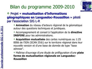 Bilan du programme 2009-2010 <ul><li>Projet «  mutualisation d’informations géographiques en Languedoc-Roussillon  » pilot...