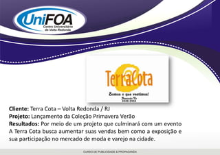 Cliente: Terra Cota – Volta Redonda / RJProjeto: Lançamento da Coleção Primavera VerãoResultados: Por meio de um projeto que culminará com um evento A Terra Cota busca aumentar suas vendas bem como a exposição e sua participação no mercado de moda e varejo na cidade.