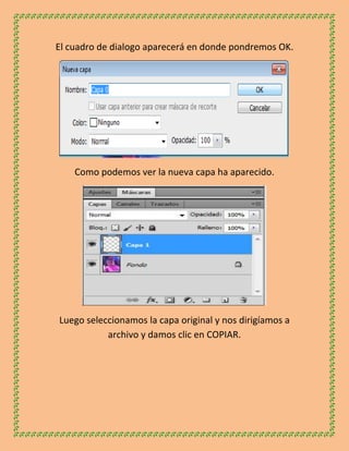 El cuadro de dialogo aparecerá en donde pondremos OK.




    Como podemos ver la nueva capa ha aparecido.




Luego seleccionamos la capa original y nos dirigíamos a
           archivo y damos clic en COPIAR.
 