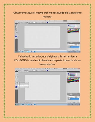 Observemos que el nuevo archivo nos quedó de la siguiente
                       manera.




  Ya hecho lo anterior, nos dirigimos a la herramienta
POLIGONO la cual está ubicada en la parte izquierda de las
                     herramientas.
 