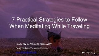 7 Practical Strategies to Follow
When Meditating While Traveling
Nicolle Martin,MD,MPH,ABFM,ABPM
Family Medicine/Preventive Medicine
www.DrNicolleMD.com
 