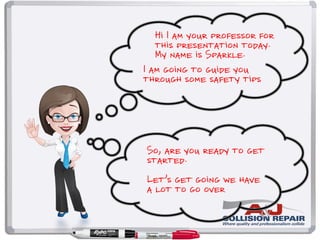 Hi I am your professor for
this presentation today.
My name is Sparkle.
I am going to guide you
through some safety tips
So, are you ready to get
started.
Let’s get going we have
a lot to go over
 
