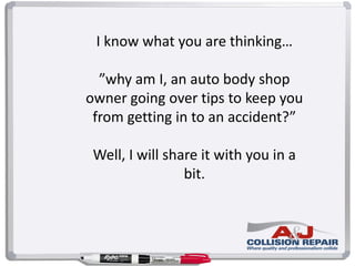 I know what you are thinking…
”why am I, an auto body shop
owner going over tips to keep you
from getting in to an accident?”
Well, I will share it with you in a
bit.
 
