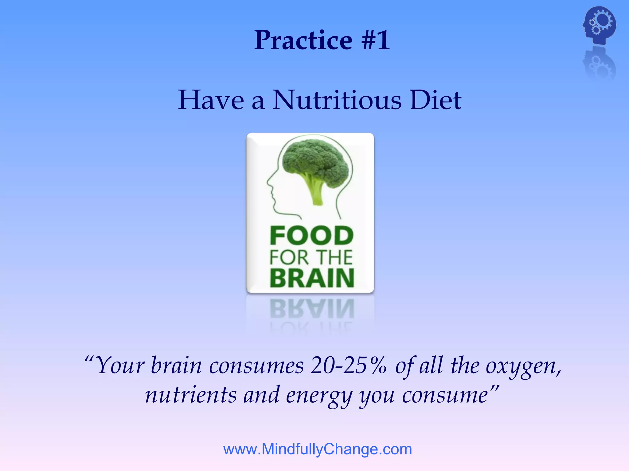 Practice #1

         Have a Nutritious Diet




“Your brain consumes 20-25% of all the oxygen,
     nutrients and energy you consume”

             www.MindfullyChange.com
 