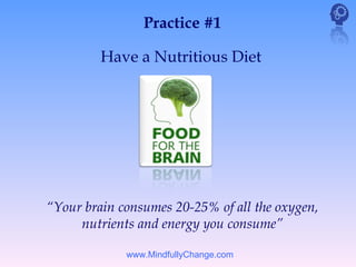 Practice #1

         Have a Nutritious Diet




“Your brain consumes 20-25% of all the oxygen,
     nutrients and energy you consume”

             www.MindfullyChange.com
 