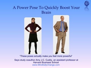 A Power Pose To Quickly Boost Your
              Brain




    “These poses actually make you feel more powerful”
Says study coauthor Amy J.C. Cuddy, an assistant professor at
                 Harvard Business School
                www.MindfullyChange.com
 