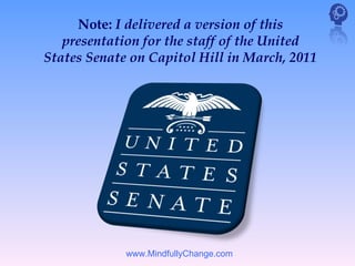 Note: I delivered a version of this
   presentation for the staff of the United
States Senate on Capitol Hill in March, 2011




             www.MindfullyChange.com
 