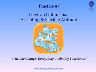 Practice #7
          Have an Optimistic,
      Accepting & Flexible Attitude




“Attitude Changes Everything, Including Your Brain”


               www.MindfullyChange.com
 