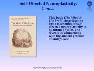 Self-Directed Neuroplasticity,
            Cont…

                   This book (The Mind &
                   The Brain) describes the
                   basic mechanics of self-
                   directed neuroplasticity in
                   quantum physics, and
                   reveals its connections
                   with the ancient practice
                   of mindfulness…




       www.MindfullyChange.com
 
