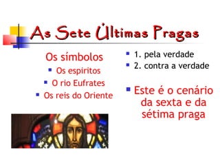 As Sete Últimas Pragas
Os símbolos
Os espiritos
 O rio Eufrates
Os reis do Oriente









1. pela verdade
2. contra a verdade

Este é o cenário
da sexta e da
sétima praga

 