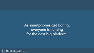 As smartphones get boring,
everyone is hunting
for the next big platform.
 