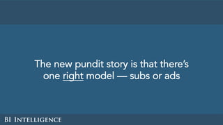 The new pundit story is that there’s
one right model — subs or ads
 