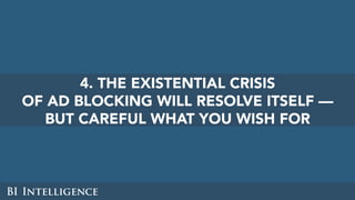 4. THE EXISTENTIAL CRISIS
OF AD BLOCKING WILL RESOLVE ITSELF —
BUT CAREFUL WHAT YOU WISH FOR
 