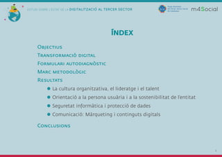 2
ESTUDI SOBRE L'ESTAT DE LA DIGITALITZACIÓ AL TERCER SECTOR
ÍNDEX
Objectius
Transformació digital
Formulari autodiagnòsti...