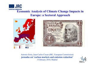 Economic Analysis of Climate Change Impacts in
        Europe: a Sectoral Approach




  Antonio Soria, Juan Carlos Ciscar (JRC, European Commission)
  jornadas eoi ‘carbon markets and emission reduction’
                    3 February 2010, Madrid
 