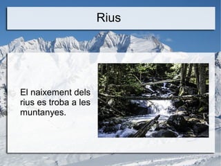 Rius
El naixement dels
rius es troba a les
muntanyes.
 