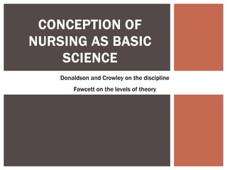CONCEPTION OF
NURSING AS BASIC
SCIENCE
Donaldson and Crowley on the discipline
Fawcett on the levels of theory
 