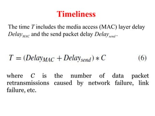 Timeliness
where C is the number of data packet
retransmissions caused by network failure, link
failure, etc.
The time T includes the media access (MAC) layer delay
DelayMAC and the send packet delay Delaysend .
 