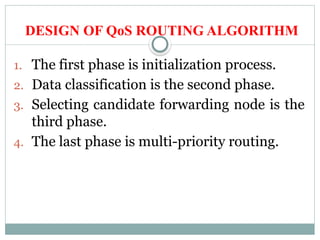 DESIGN OF QoS ROUTING ALGORITHM
1. The first phase is initialization process.
2. Data classification is the second phase.
3. Selecting candidate forwarding node is the
third phase.
4. The last phase is multi-priority routing.
 