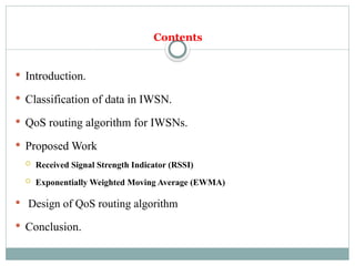 Contents
 Introduction.
 Classification of data in IWSN.
 QoS routing algorithm for IWSNs.
 Proposed Work
 Received Signal Strength Indicator (RSSI)
 Exponentially Weighted Moving Average (EWMA)
 Design of QoS routing algorithm
 Conclusion.
 