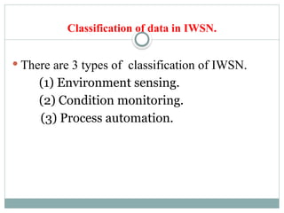 Classification of data in IWSN.
 There are 3 types of classification of IWSN.
(1) Environment sensing.
(2) Condition monitoring.
(3) Process automation.
 