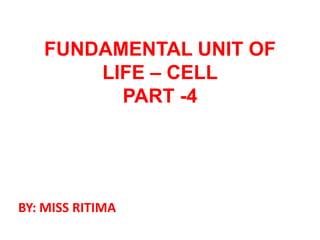 FUNDAMENTAL UNIT OF
LIFE – CELL
PART -4
BY: MISS RITIMA
 