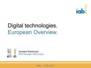 Kiev - 7/ 9/ 2013
Digital technologies.
European Overview.
Jarosław Sobolewski
CEE Manager IAB Europe
 