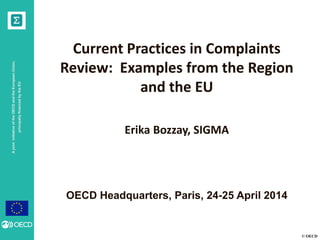 © OECD
AjointinitiativeoftheOECDandtheEuropeanUnion,
principallyfinancedbytheEU
OECD Headquarters, Paris, 24-25 April 2014
Current Practices in Complaints
Review: Examples from the Region
and the EU
Erika Bozzay, SIGMA
 