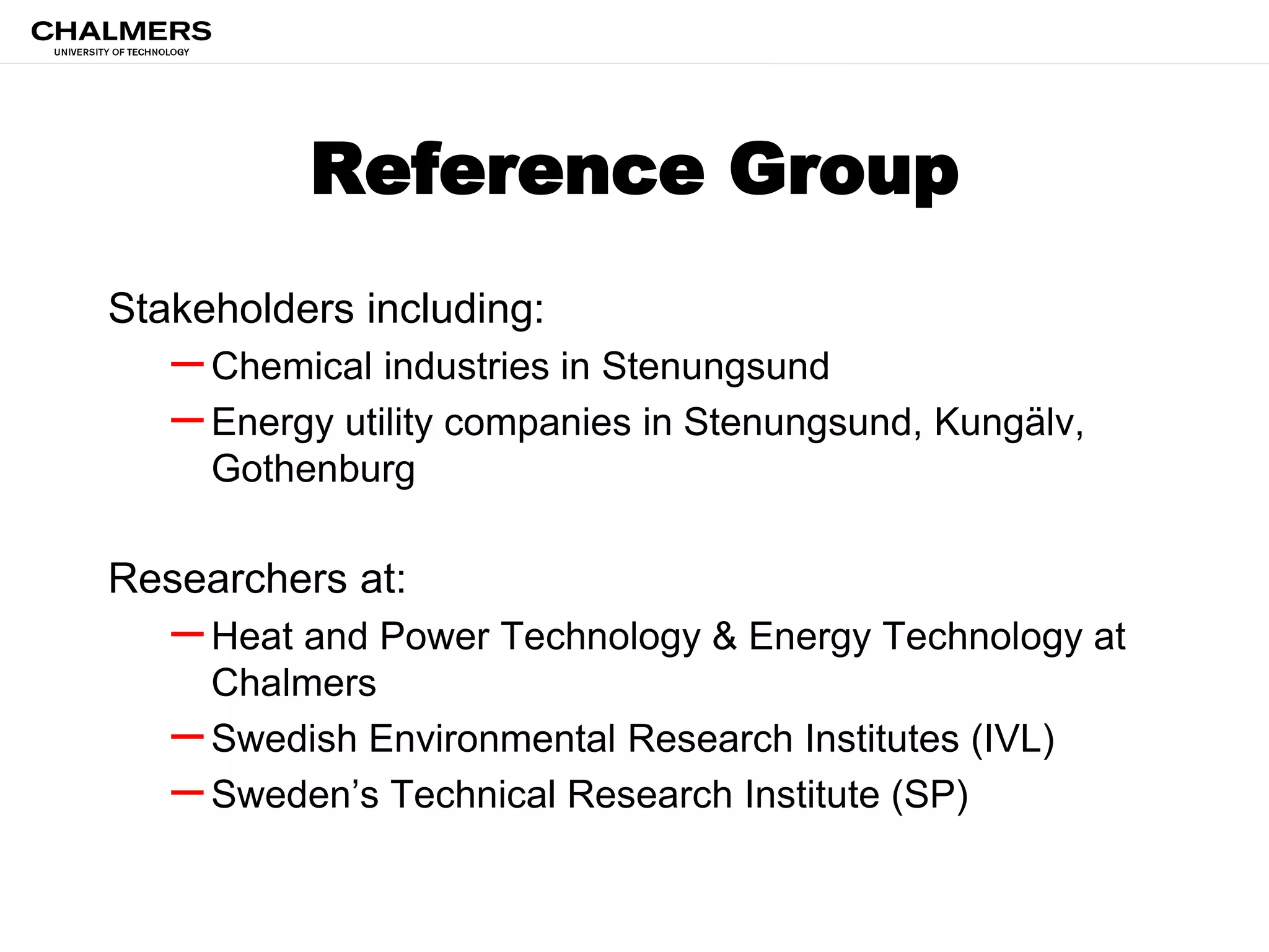 Reference Group
Stakeholders including:
–Chemical industries in Stenungsund
–Energy utility companies in Stenungsund, Kungälv,
Gothenburg
Researchers at:
–Heat and Power Technology & Energy Technology at
Chalmers
–Swedish Environmental Research Institutes (IVL)
–Sweden’s Technical Research Institute (SP)
 