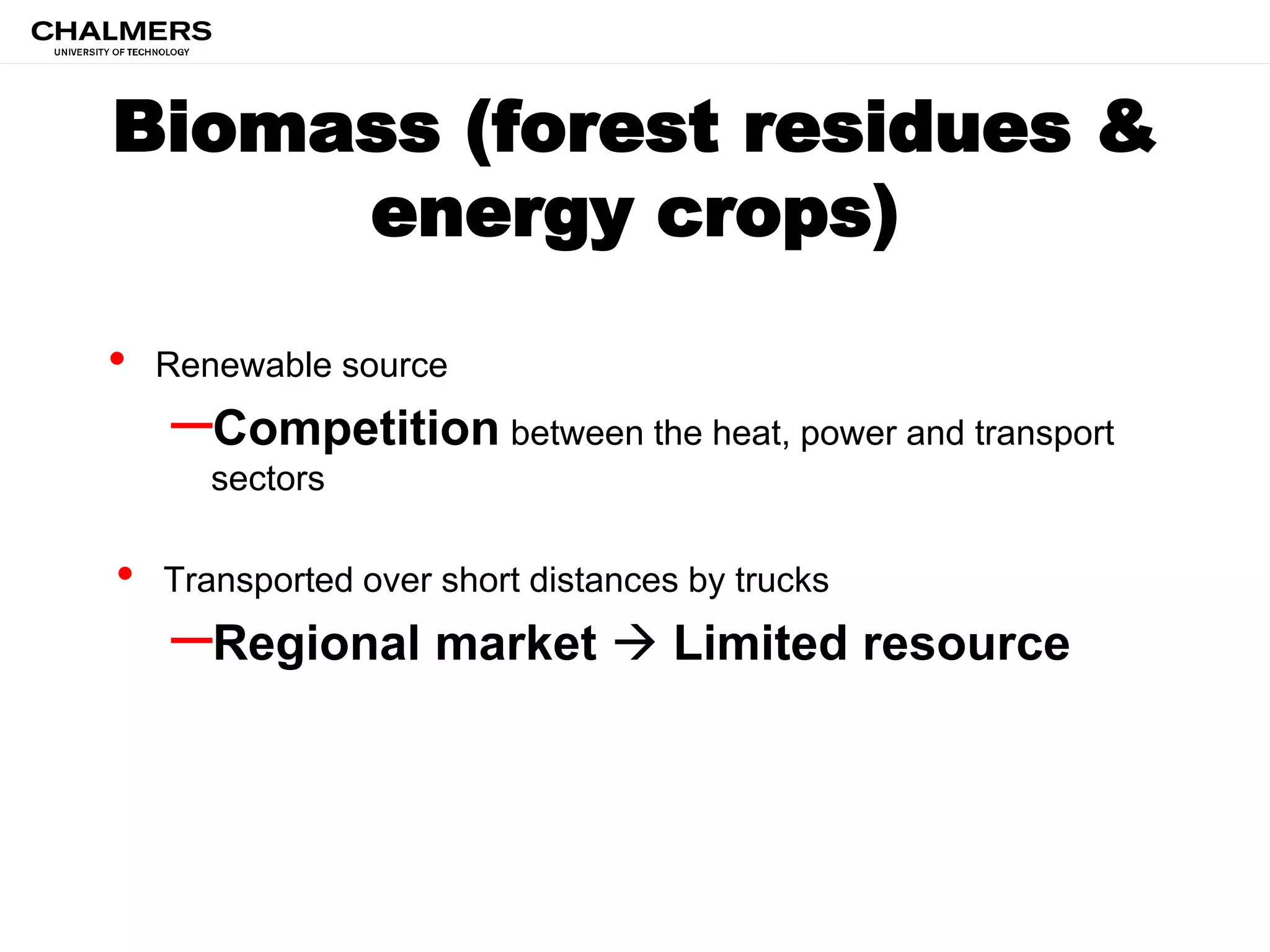 Biomass (forest residues &
energy crops)
• Renewable source
–Competition between the heat, power and transport
sectors
• Transported over short distances by trucks
–Regional market  Limited resource
 