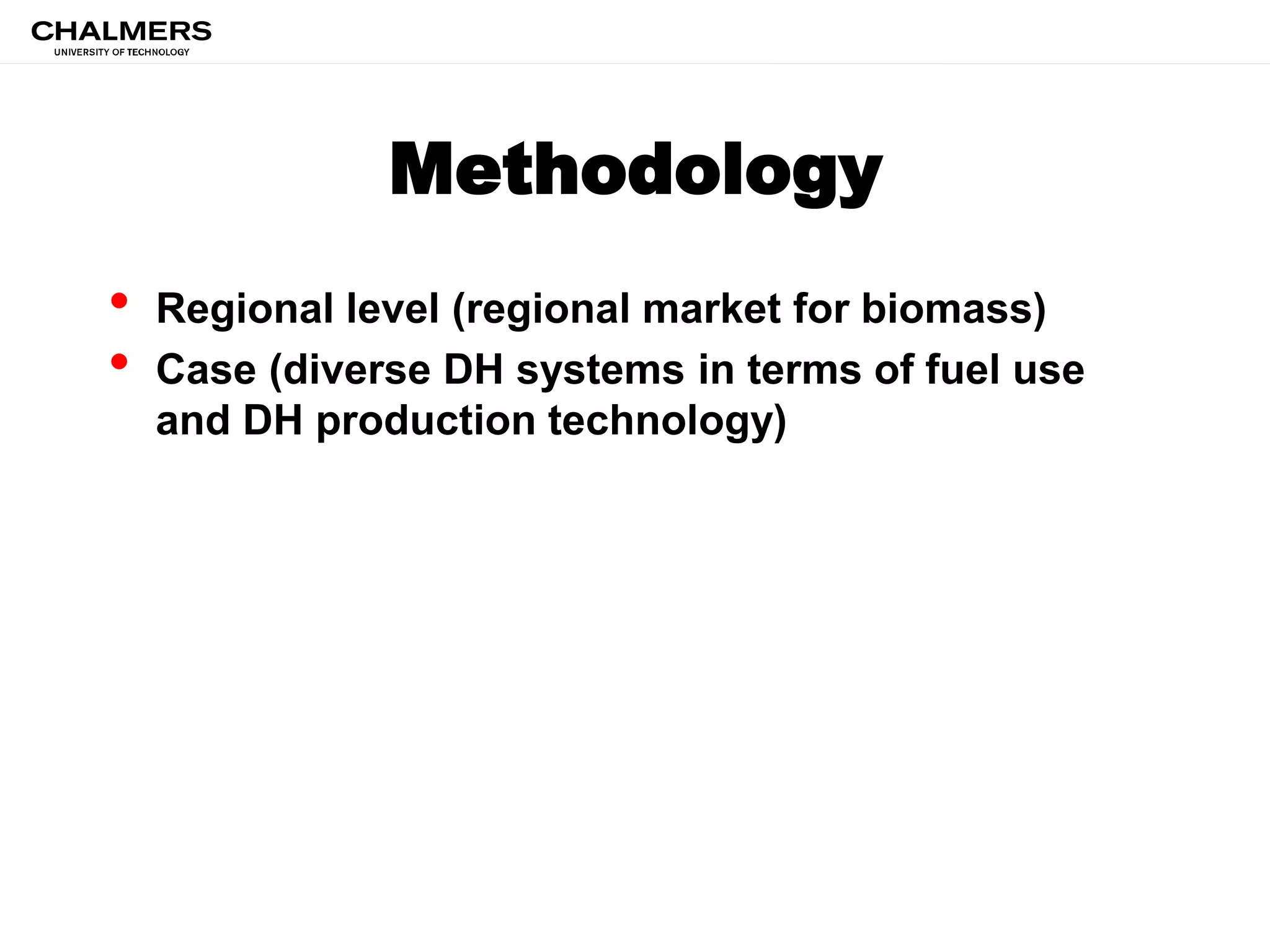 Methodology
• Regional level (regional market for biomass)
• Case (diverse DH systems in terms of fuel use
and DH production technology)
 