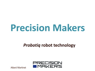 Precision Makers
Probotiq robot technology
Allard Martinet
 
