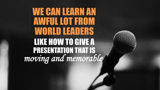 WE CAN LEARN AN
AWFUL LOT FROM
WORLD LEADERS
LIKE HOW TO GIVE A
PRESENTATION THAT IS
moving and memorable