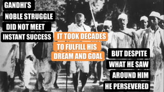 GANDHI’S
NOBLE STRUGGLE
DID NOT MEET
WITHINSTANT SUCCESS IT TOOK DECADES
TO FULFILL HIS
DREAM AND GOAL BUT DESPITE
WHAT HE SAW
AROUND HIM
HE PERSEVERED