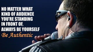 NO MATTER WHAT
KIND OF AUDIENCE
YOU’RE STANDING
IN FRONT OF,
ALWAYS BE YOURSELF
Be Authentic