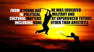 FROM A YOUNG AGE HE WAS EDUCATED
IN POLITICAL, MILITARY AND
CULTURAL MATTERS BY EXPERIENCED TUTORS,
INCLUDING NONE OTHER THAN ARISTOTLE