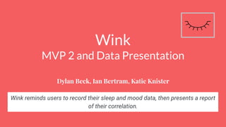 Wink
MVP 2 and Data Presentation
Dylan Beck, Ian Bertram, Katie Knister
Wink reminds users to record their sleep and mood data, then presents a report
of their correlation.
 