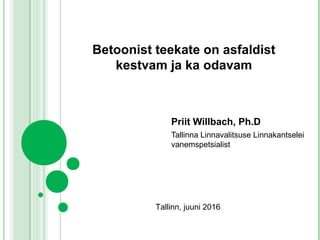 Betoonist teekate on asfaldist
kestvam ja ka odavam
Priit Willbach, Ph.D
Tallinna Linnavalitsuse Linnakantselei
vanemspetsialist
Tallinn, juuni 2016
 