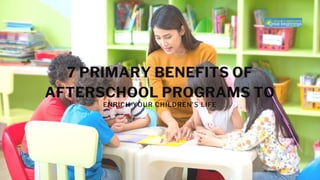 7 PRIMARY BENEFITS OF
AFTERSCHOOL PROGRAMS TO
ENRICH YOUR CHILDREN’S LIFE
 