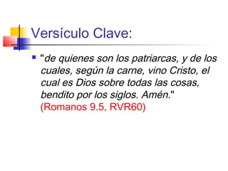 Versículo Clave:
 "de quienes son los patriarcas, y de los
cuales, según la carne, vino Cristo, el
cual es Dios sobre todas las cosas,
bendito por los siglos. Amén."
(Romanos 9.5, RVR60)
 