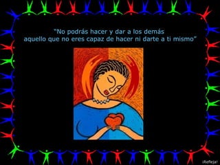 “ No podrás hacer y dar a los demás  aquello que no eres capaz de hacer ni darte a ti mismo” ¡Refleja! 