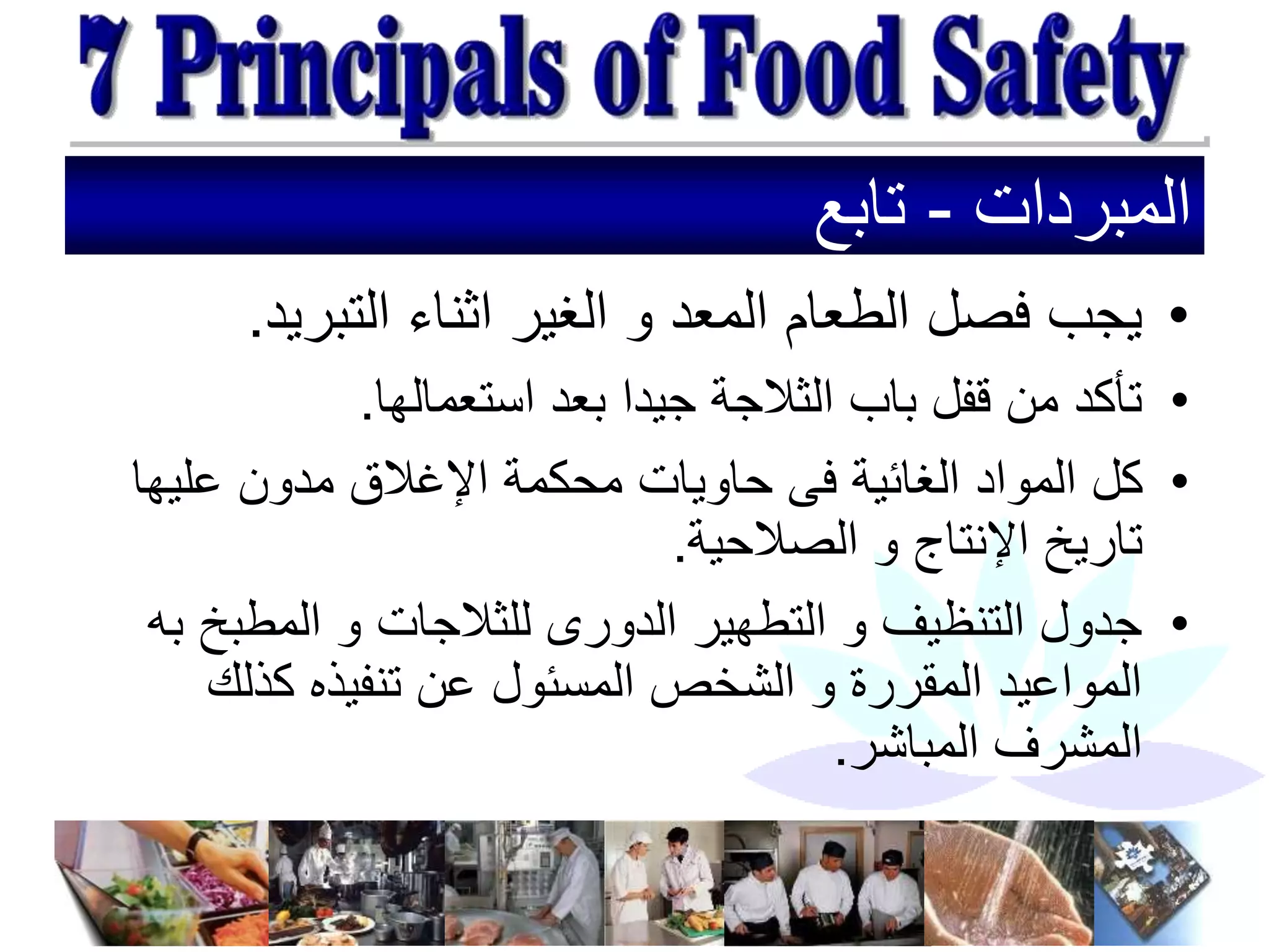 ‫المبردات‬
-
‫تابع‬
•
‫التبريد‬ ‫اثناء‬ ‫الغير‬ ‫و‬ ‫المعد‬ ‫الطعام‬ ‫فصل‬ ‫يجب‬
.
•
‫استعمالها‬ ‫بعد‬ ‫جيدا‬ ‫الثالجة‬ ‫باب‬ ‫قفل‬ ‫من‬ ‫تأكد‬
.
•
‫عليها‬ ‫مدون‬ ‫اإلغالق‬ ‫محكمة‬ ‫حاويات‬ ‫فى‬ ‫الغائية‬ ‫المواد‬ ‫كل‬
‫الصالحية‬ ‫و‬ ‫اإلنتاج‬ ‫تاريخ‬
.
•
‫المطبخ‬ ‫و‬ ‫للثالجات‬ ‫الدورى‬ ‫التطهير‬ ‫و‬ ‫التنظيف‬ ‫جدول‬
‫به‬
‫كذلك‬ ‫تنفيذه‬ ‫عن‬ ‫المسئول‬ ‫الشخص‬ ‫و‬ ‫المقررة‬ ‫المواعيد‬
‫المباشر‬ ‫المشرف‬
.
 