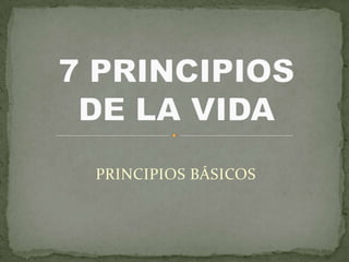 PRINCIPIOS BÁSICOS 7 PRINCIPIOS  DE LA VIDA 