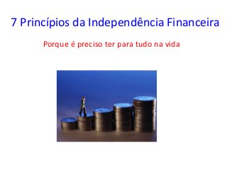 7 Princípios da Independência Financeira 
Porque é preciso ter para tudo na vida  
