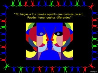 “ No hagas a los demás aquello que quieres para ti.  Pueden tener gustos diferentes”. ¡Refleja! 