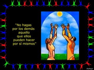“ No hagas  por los demás  aquello que ellos  pueden hacer por sí mismos” ¡Refleja! 