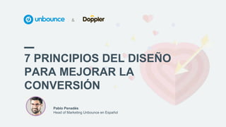 7 PRINCIPIOS DEL DISEÑO
PARA MEJORAR LA
CONVERSIÓN
_
Pablo Penadés
Head of Marketing Unbounce en Español
 