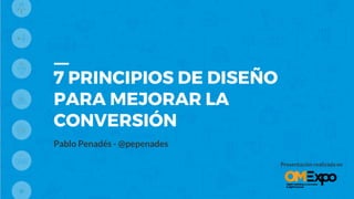 7 PRINCIPIOS DE DISEÑO
PARA MEJORAR LA
CONVERSIÓN
Pablo Penadés - @pepenades
Presentación realizada en
 