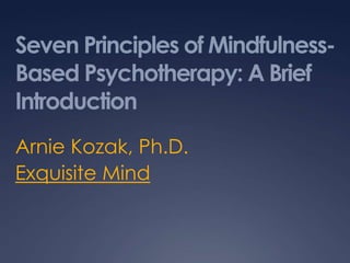 Seven Principles of Mindfulness-Based Psychotherapy: A Brief Introduction Arnie Kozak, Ph.D. Exquisite Mind 