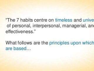 “The 7 habits centre on timeless and unive
of personal, interpersonal, managerial, and
effectiveness.”

What follows are the principles upon which
are based…

 